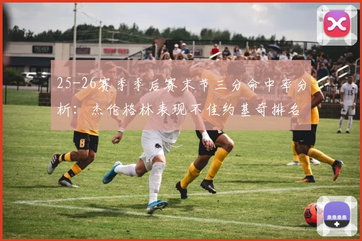 25-26赛季季后赛末节三分命中率分析：杰伦格林表现不佳约基奇排名靠后