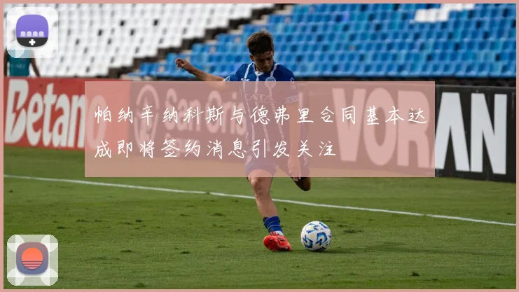 帕纳辛纳科斯与德弗里合同基本达成即将签约消息引发关注