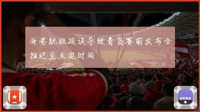 海港航班延误导致青岛赛前发布会推迟至未定时间