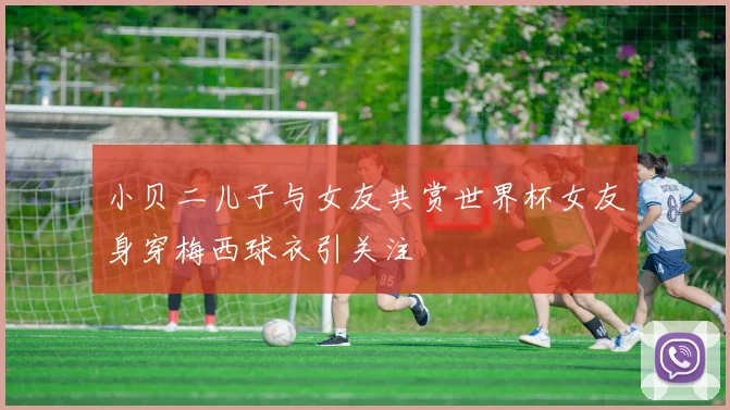 小贝二儿子与女友共赏世界杯女友身穿梅西球衣引关注