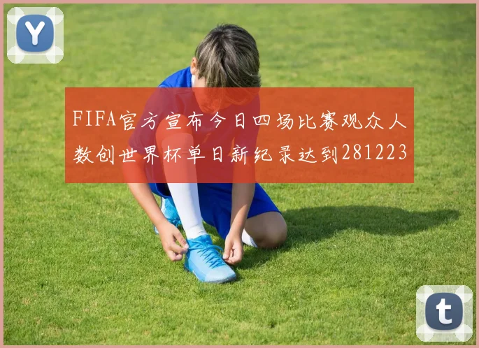 FIFA官方宣布今日四场比赛观众人数创世界杯单日新纪录达到281223人