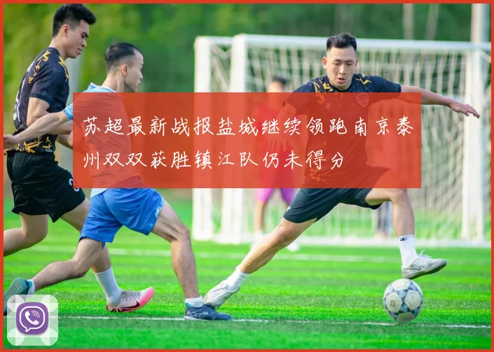 苏超最新战报盐城继续领跑南京泰州双双获胜镇江队仍未得分