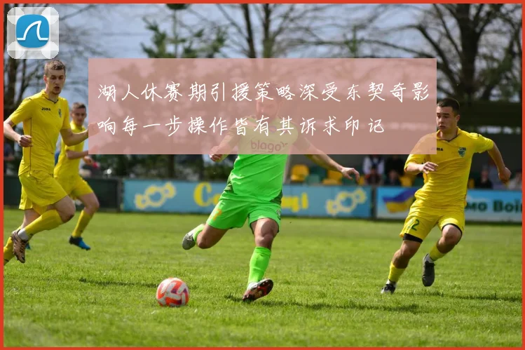 湖人休赛期引援策略深受东契奇影响每一步操作皆有其诉求印记