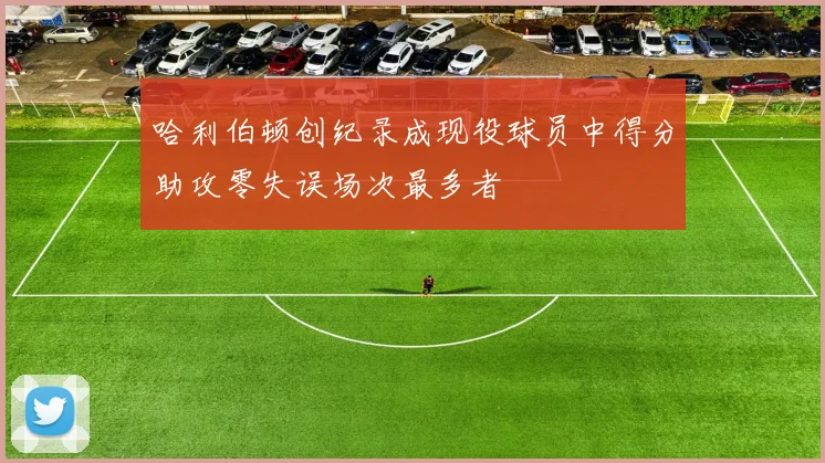 哈利伯顿创纪录成现役球员中得分助攻零失误场次最多者