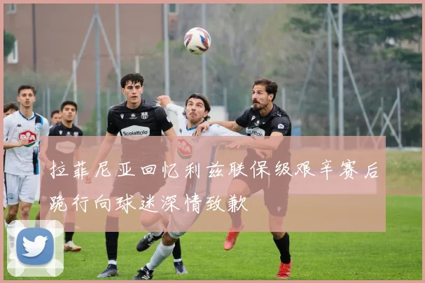拉菲尼亚回忆利兹联保级艰辛赛后跪行向球迷深情致歉