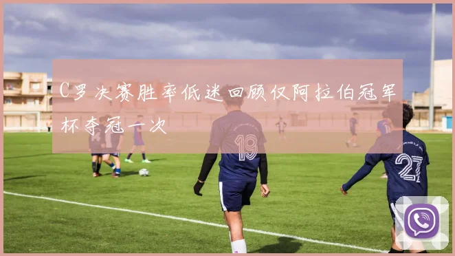 C罗决赛胜率低迷回顾仅阿拉伯冠军杯夺冠一次