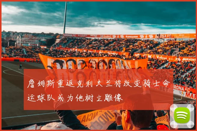 詹姆斯重返克利夫兰将改变骑士命运球队或为他树立雕像