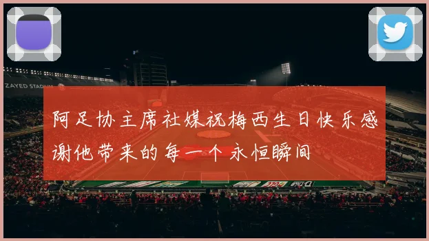 阿足协主席社媒祝梅西生日快乐感谢他带来的每一个永恒瞬间