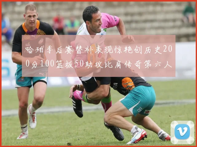 哈珀季后赛替补表现惊艳创历史200分100篮板50助攻比肩传奇第六人