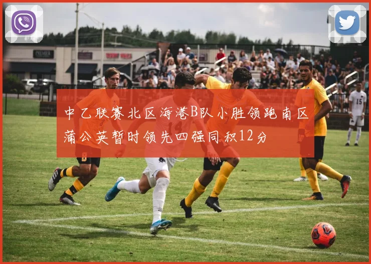 中乙联赛北区海港B队小胜领跑南区蒲公英暂时领先四强同积12分