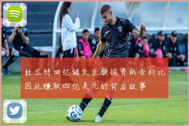 杜兰特回忆错失巨额投资机会科比因此赚取四亿美元的背后故事
