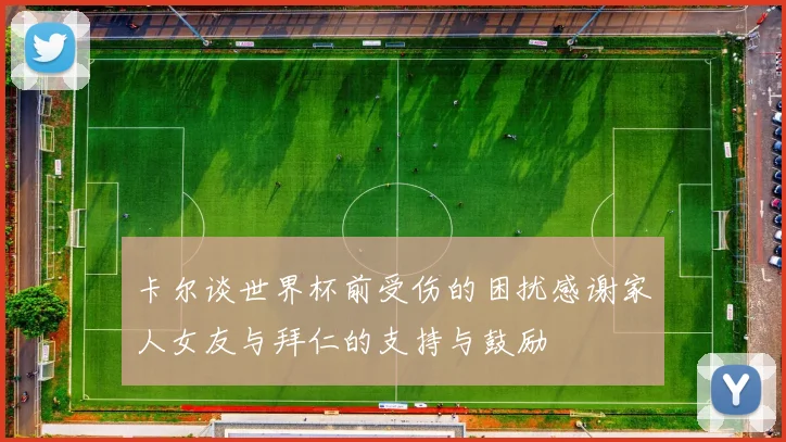 卡尔谈世界杯前受伤的困扰感谢家人女友与拜仁的支持与鼓励