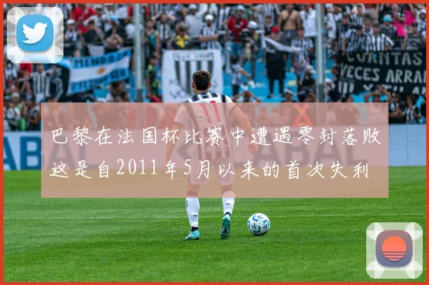 巴黎在法国杯比赛中遭遇零封落败这是自2011年5月以来的首次失利