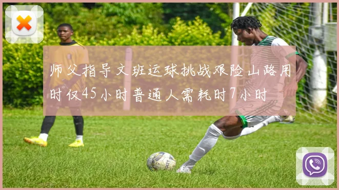 师父指导文班运球挑战艰险山路用时仅45小时普通人需耗时7小时