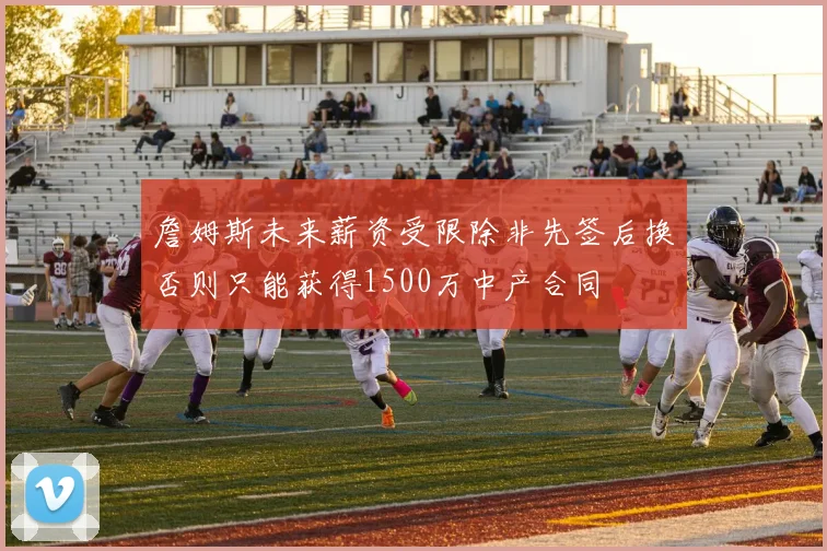 詹姆斯未来薪资受限除非先签后换否则只能获得1500万中产合同
