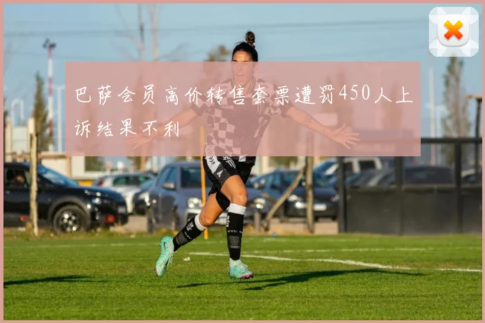 巴萨会员高价转售套票遭罚450人上诉结果不利