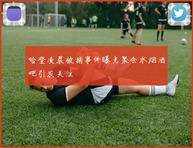 哈登凌晨被捕事件曝光聚会水烟酒吧引发关注