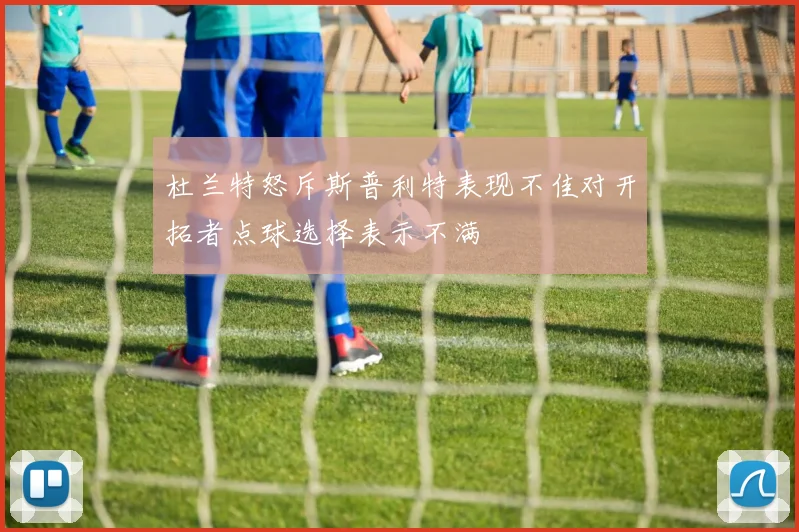 杜兰特怒斥斯普利特表现不佳对开拓者点球选择表示不满