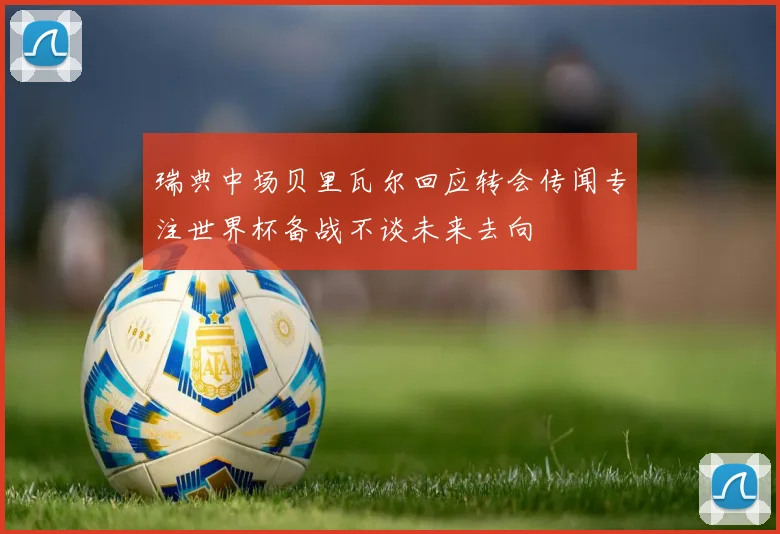 瑞典中场贝里瓦尔回应转会传闻专注世界杯备战不谈未来去向