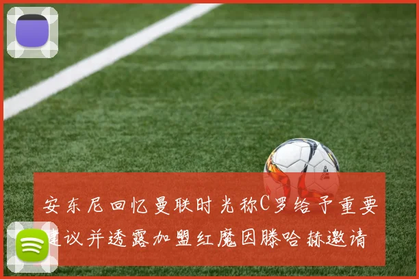 安东尼回忆曼联时光称C罗给予重要建议并透露加盟红魔因滕哈赫邀请
