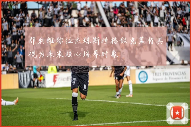 邓利维称拉杰琼斯性格似克莱将其视为未来核心培养对象