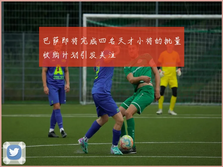 巴萨即将完成四名天才小将的批量收购计划引发关注